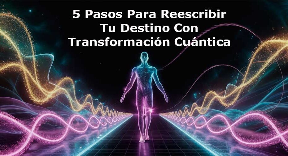 5 pasos para reescribir tu destino con transformación cuántica